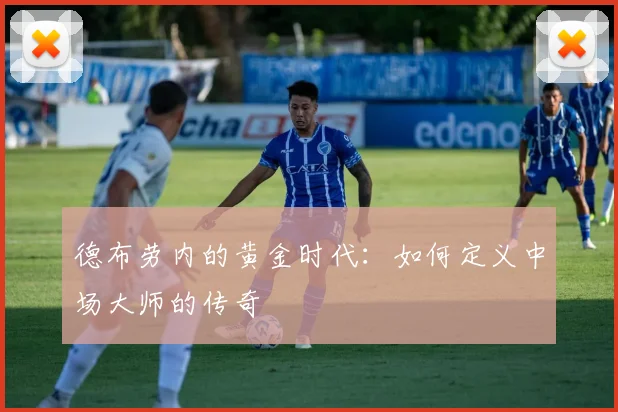 德布劳内的黄金时代：如何定义中场大师的传奇