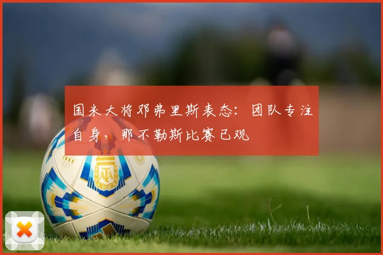 国米大将邓弗里斯表态：团队专注自身，那不勒斯比赛已观