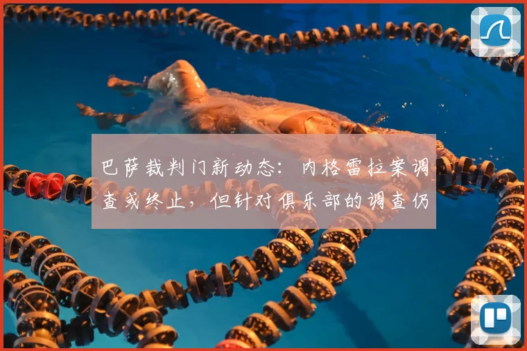 巴萨裁判门新动态：内格雷拉案调查或终止，但针对俱乐部的调查仍在继续