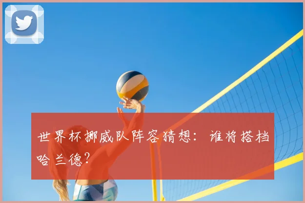 世界杯挪威队阵容猜想：谁将搭档哈兰德？