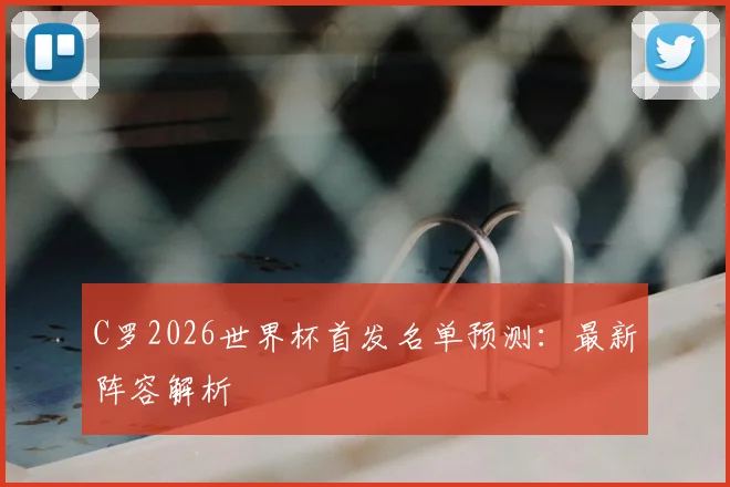 C罗2026世界杯首发名单预测：最新阵容解析