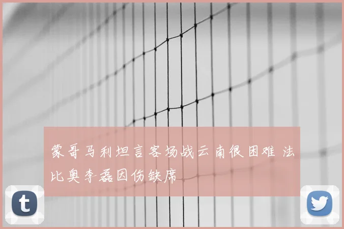 蒙哥马利坦言客场战云南很困难 法比奥李磊因伤缺席
