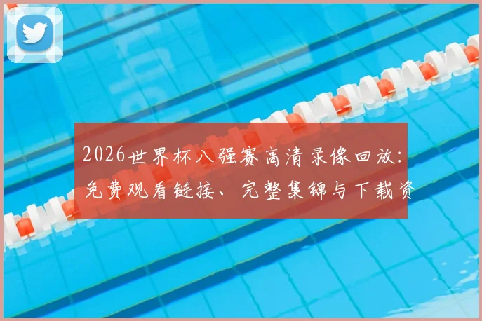 2026世界杯八强赛高清录像回放：免费观看链接、完整集锦与下载资源汇总