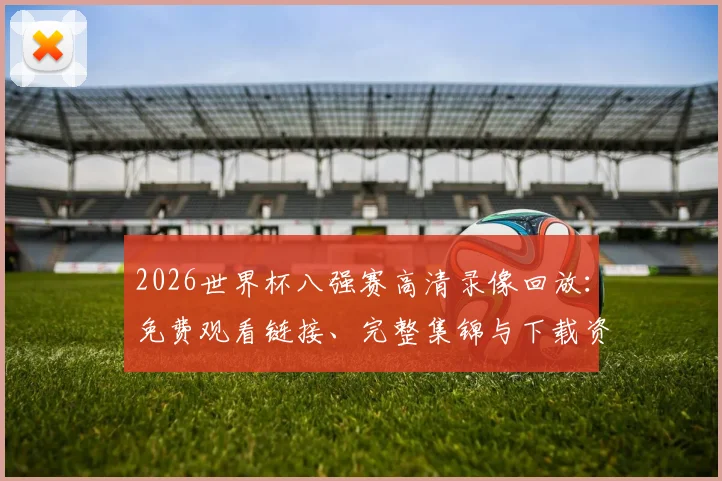 2026世界杯八强赛高清录像回放：免费观看链接、完整集锦与下载资源汇总