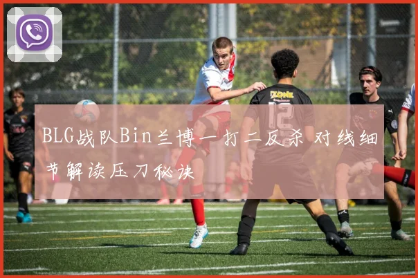 BLG战队Bin兰博一打二反杀 对线细节解读压刀秘诀