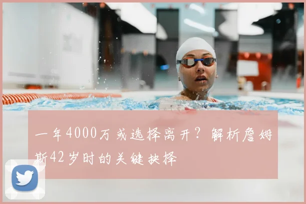 一年4000万或选择离开？解析詹姆斯42岁时的关键抉择