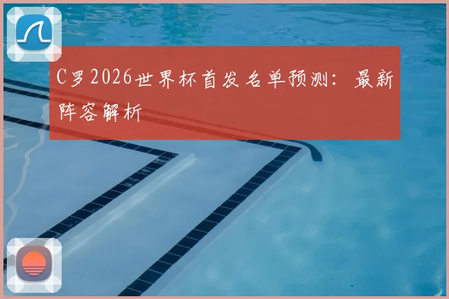 C罗2026世界杯首发名单预测：最新阵容解析