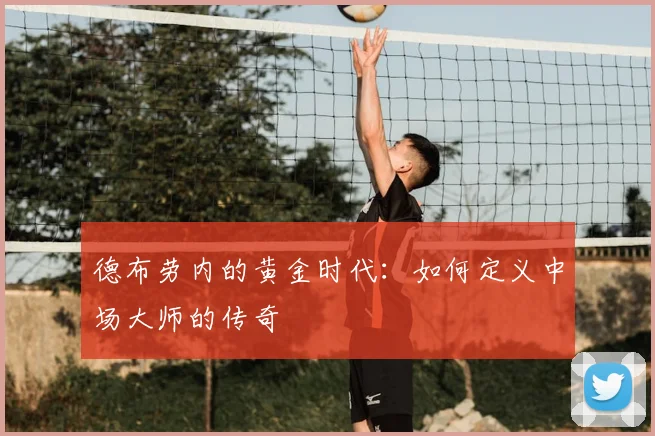 德布劳内的黄金时代：如何定义中场大师的传奇