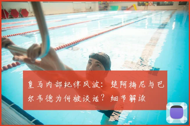 皇马内部纪律风波：楚阿梅尼与巴尔韦德为何被谈话？细节解读