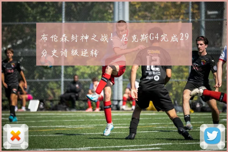 布伦森封神之战！尼克斯G4完成29分史诗级逆转
