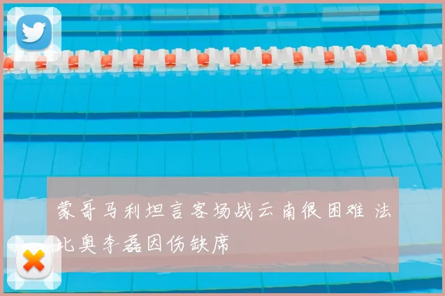 蒙哥马利坦言客场战云南很困难 法比奥李磊因伤缺席