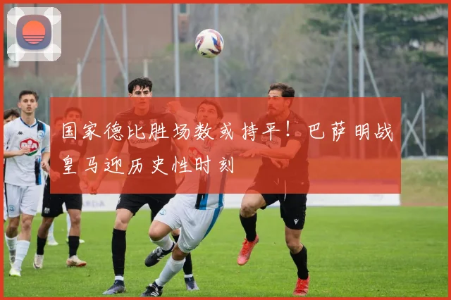 国家德比胜场数或持平！巴萨明战皇马迎历史性时刻
